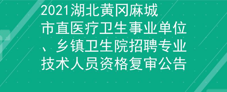 2021湖北黃岡麻城市直醫療衛生事業單位、鄉鎮衛生院招聘專業技術人員資格復審公告